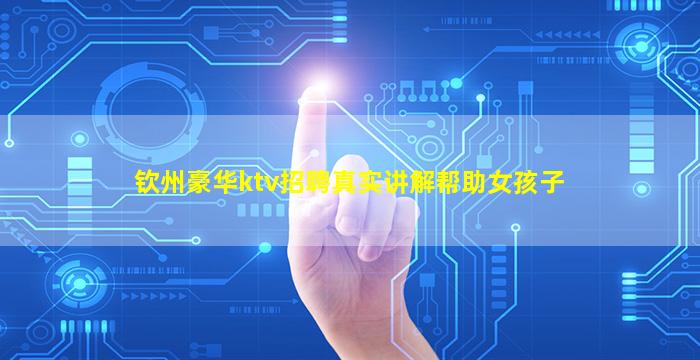 钦州豪华ktv招聘真实讲解帮助女孩子